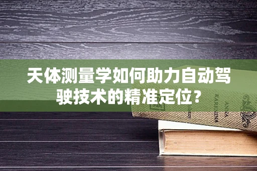 天体测量学如何助力自动驾驶技术的精准定位？