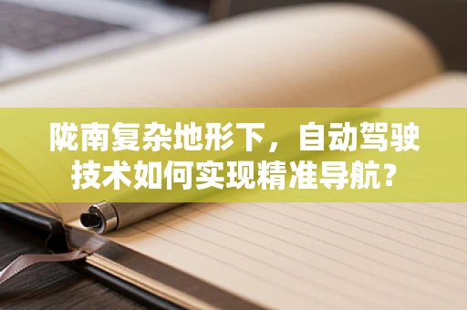 陇南复杂地形下，自动驾驶技术如何实现精准导航？