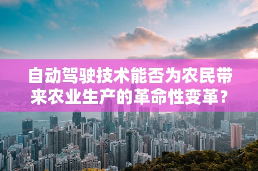 自动驾驶技术能否为农民带来农业生产的革命性变革？