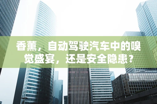 香薰，自动驾驶汽车中的嗅觉盛宴，还是安全隐患？