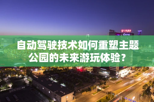 自动驾驶技术如何重塑主题公园的未来游玩体验？