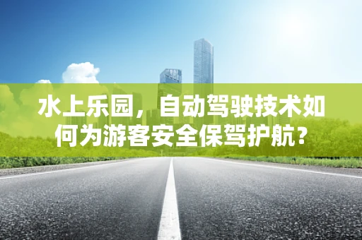 水上乐园，自动驾驶技术如何为游客安全保驾护航？