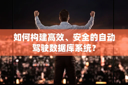 如何构建高效、安全的自动驾驶数据库系统？
