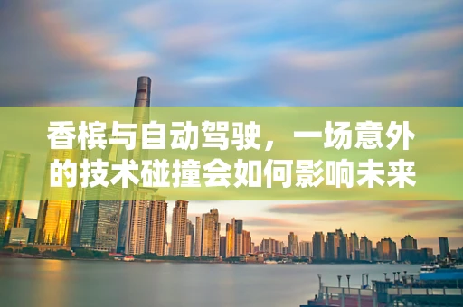 香槟与自动驾驶，一场意外的技术碰撞会如何影响未来出行？