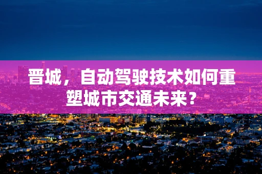 晋城，自动驾驶技术如何重塑城市交通未来？