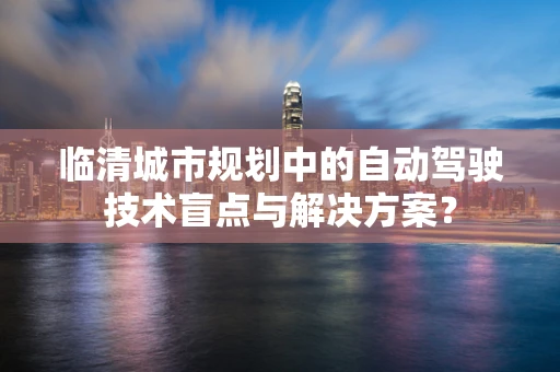 临清城市规划中的自动驾驶技术盲点与解决方案？