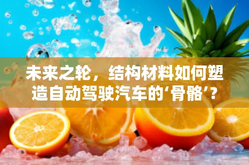 未来之轮，结构材料如何塑造自动驾驶汽车的‘骨骼’？