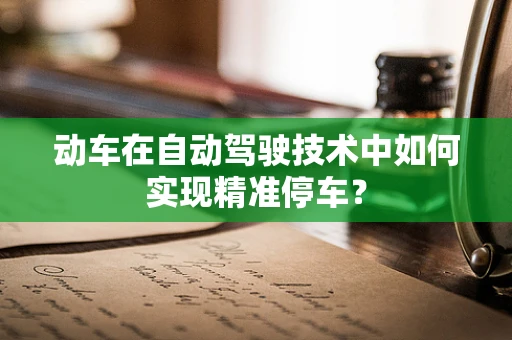 动车在自动驾驶技术中如何实现精准停车？