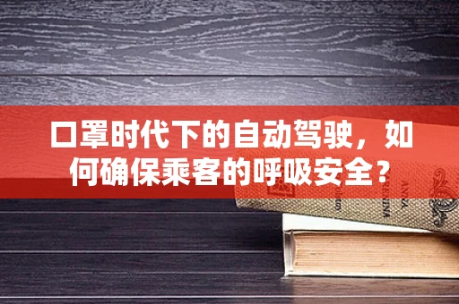 口罩时代下的自动驾驶，如何确保乘客的呼吸安全？