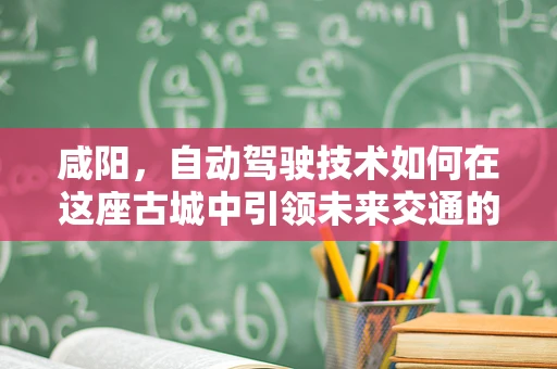 咸阳，自动驾驶技术如何在这座古城中引领未来交通的变革？