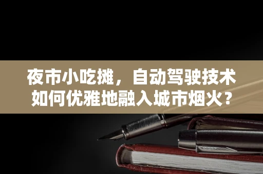 夜市小吃摊，自动驾驶技术如何优雅地融入城市烟火？