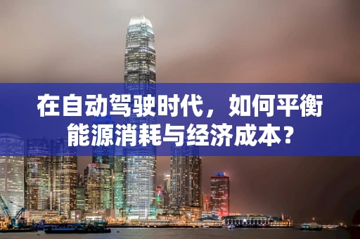 在自动驾驶时代，如何平衡能源消耗与经济成本？