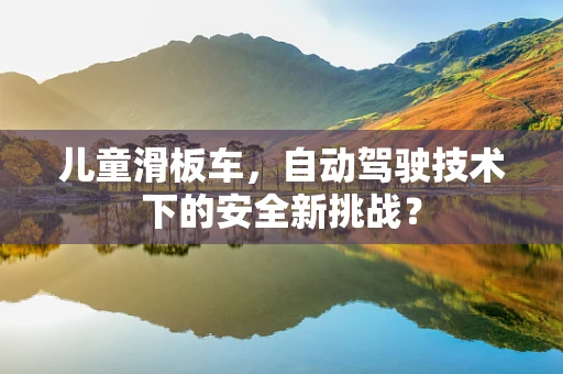 儿童滑板车，自动驾驶技术下的安全新挑战？