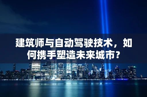 建筑师与自动驾驶技术，如何携手塑造未来城市？