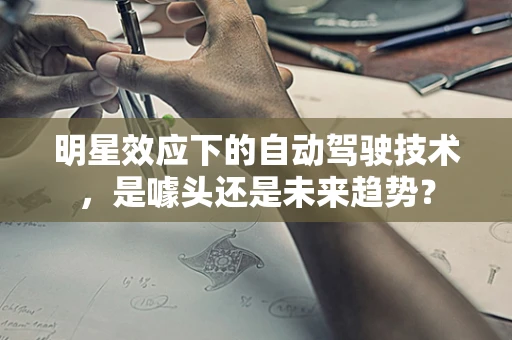 明星效应下的自动驾驶技术，是噱头还是未来趋势？