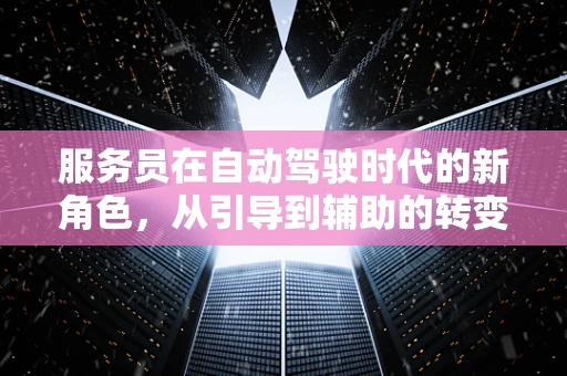 服务员在自动驾驶时代的新角色，从引导到辅助的转变？