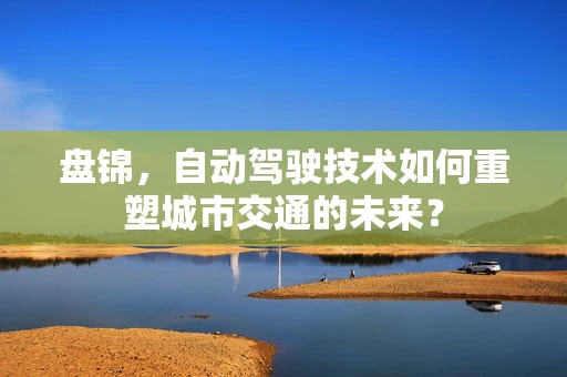 盘锦，自动驾驶技术如何重塑城市交通的未来？