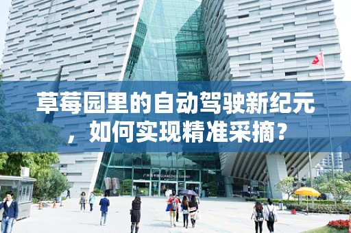 草莓园里的自动驾驶新纪元，如何实现精准采摘？