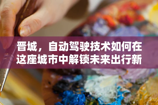 晋城，自动驾驶技术如何在这座城市中解锁未来出行新模式？