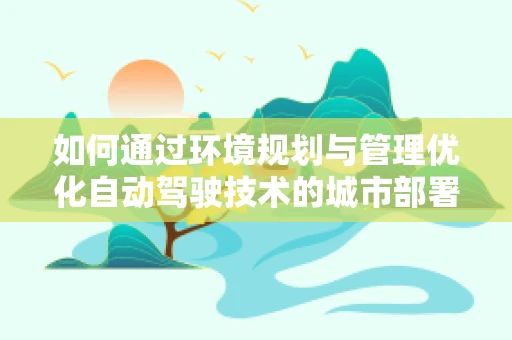 如何通过环境规划与管理优化自动驾驶技术的城市部署？