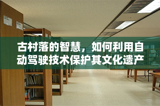 古村落的智慧，如何利用自动驾驶技术保护其文化遗产？
