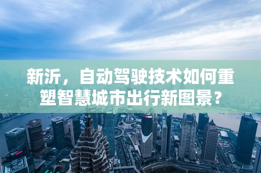 新沂，自动驾驶技术如何重塑智慧城市出行新图景？