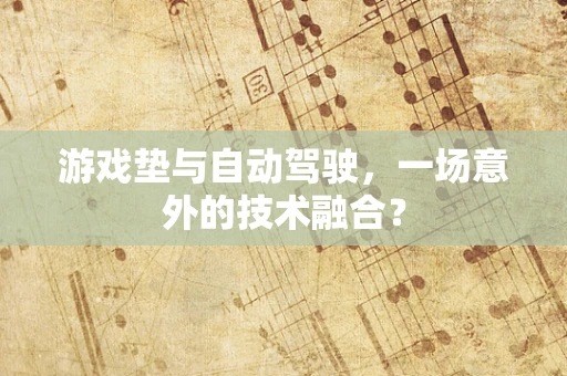 游戏垫与自动驾驶，一场意外的技术融合？