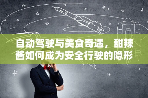 自动驾驶与美食奇遇，甜辣酱如何成为安全行驶的隐形守护者？