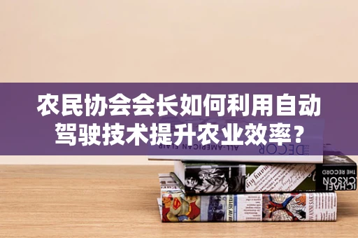 农民协会会长如何利用自动驾驶技术提升农业效率？