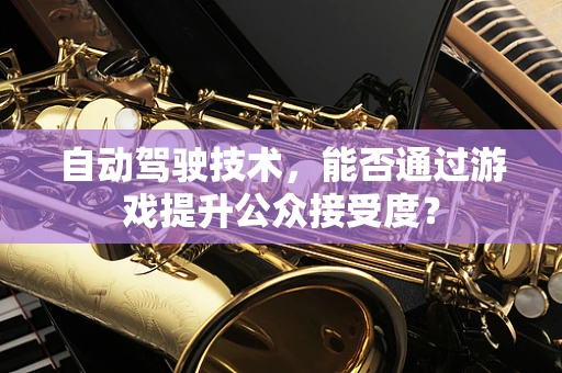 自动驾驶技术，能否通过游戏提升公众接受度？