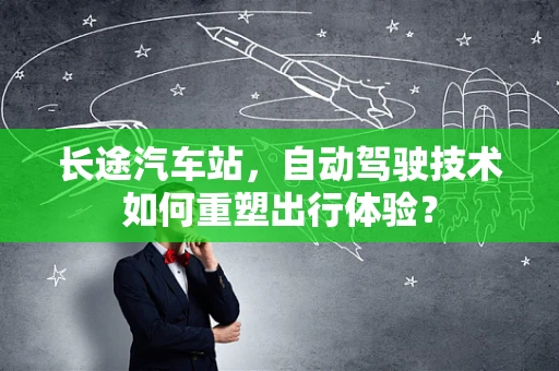 长途汽车站，自动驾驶技术如何重塑出行体验？