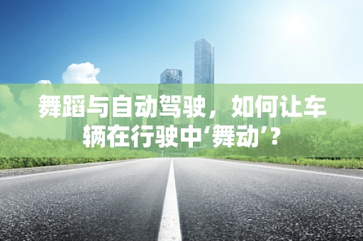 舞蹈与自动驾驶，如何让车辆在行驶中‘舞动’？