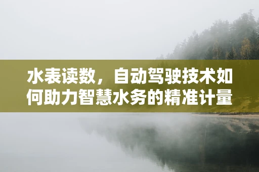 水表读数，自动驾驶技术如何助力智慧水务的精准计量？