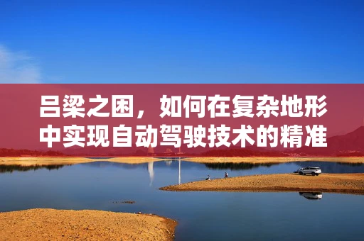 吕梁之困，如何在复杂地形中实现自动驾驶技术的精准落地？