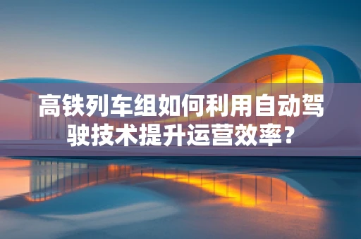 高铁列车组如何利用自动驾驶技术提升运营效率？
