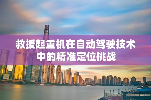 救援起重机在自动驾驶技术中的精准定位挑战
