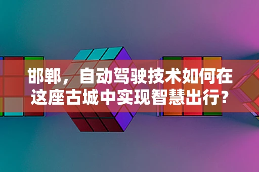邯郸，自动驾驶技术如何在这座古城中实现智慧出行？