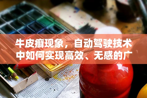 牛皮癣现象，自动驾驶技术中如何实现高效、无感的广告投放？