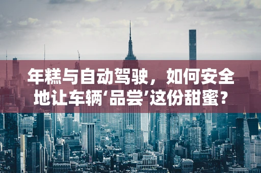 年糕与自动驾驶，如何安全地让车辆‘品尝’这份甜蜜？