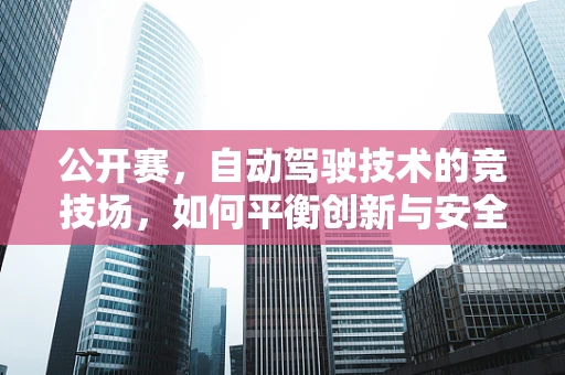 公开赛，自动驾驶技术的竞技场，如何平衡创新与安全？