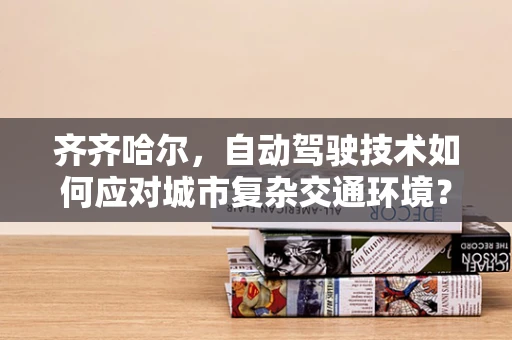 齐齐哈尔，自动驾驶技术如何应对城市复杂交通环境？
