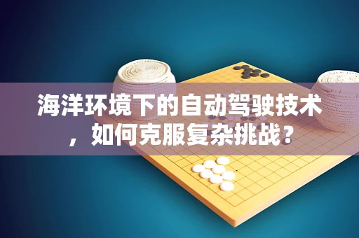 海洋环境下的自动驾驶技术，如何克服复杂挑战？