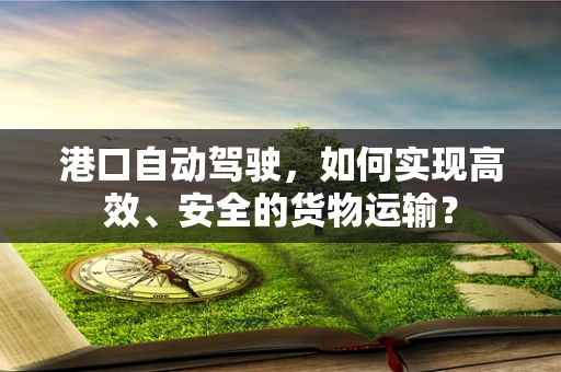 港口自动驾驶，如何实现高效、安全的货物运输？