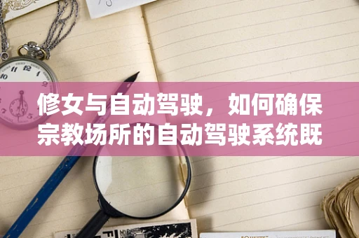 修女与自动驾驶，如何确保宗教场所的自动驾驶系统既安全又尊重？