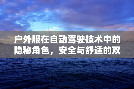 户外服在自动驾驶技术中的隐秘角色，安全与舒适的双重保障？