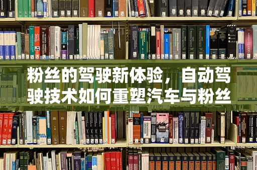 粉丝的驾驶新体验，自动驾驶技术如何重塑汽车与粉丝的互动？