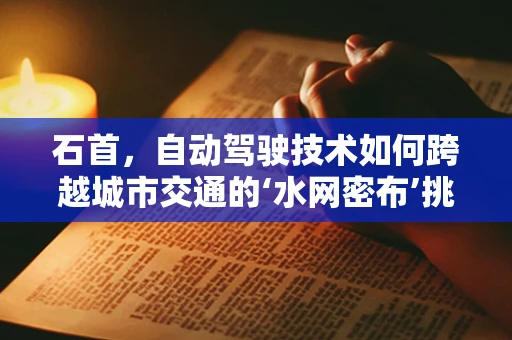石首，自动驾驶技术如何跨越城市交通的‘水网密布’挑战？
