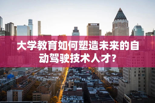 大学教育如何塑造未来的自动驾驶技术人才？