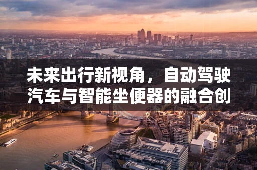未来出行新视角，自动驾驶汽车与智能坐便器的融合创新