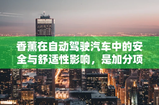 香薰在自动驾驶汽车中的安全与舒适性影响，是加分项还是潜在风险？